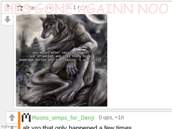 moons not pred | HES GONE AGAINN NOO | image tagged in moons not pred | made w/ Imgflip meme maker