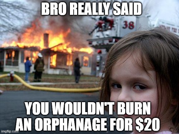 Disaster Girl | BRO REALLY SAID; YOU WOULDN'T BURN AN ORPHANAGE FOR $20 | image tagged in memes,disaster girl | made w/ Imgflip meme maker