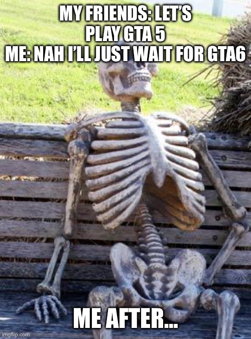 Waiting Skeleton | MY FRIENDS: LET’S PLAY GTA 5
ME: NAH I’LL JUST WAIT FOR GTA6; ME AFTER… | image tagged in memes,waiting skeleton | made w/ Imgflip meme maker