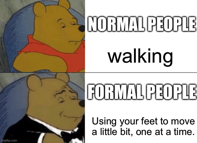 normal people vs fancy people | NORMAL PEOPLE; walking; FORMAL PEOPLE; Using your feet to move a little bit, one at a time. | image tagged in memes,tuxedo winnie the pooh,walking | made w/ Imgflip meme maker