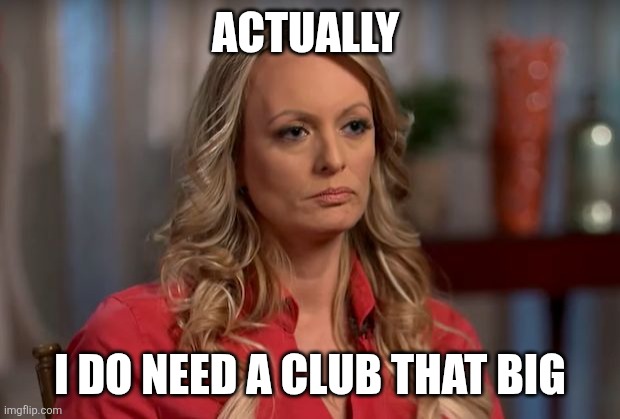 ACTUALLY I DO NEED A CLUB THAT BIG | image tagged in stormy daniels | made w/ Imgflip meme maker