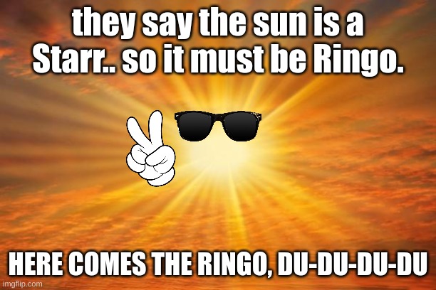 Horrifying Beatles reference | they say the sun is a Starr.. so it must be Ringo. HERE COMES THE RINGO, DU-DU-DU-DU | image tagged in sunshine,somebody kill me please | made w/ Imgflip meme maker