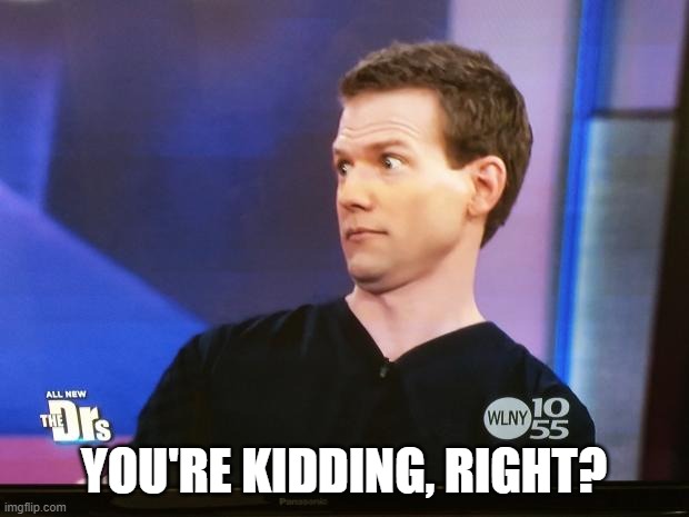 Surprised Look | YOU'RE KIDDING, RIGHT? | image tagged in surprised look | made w/ Imgflip meme maker