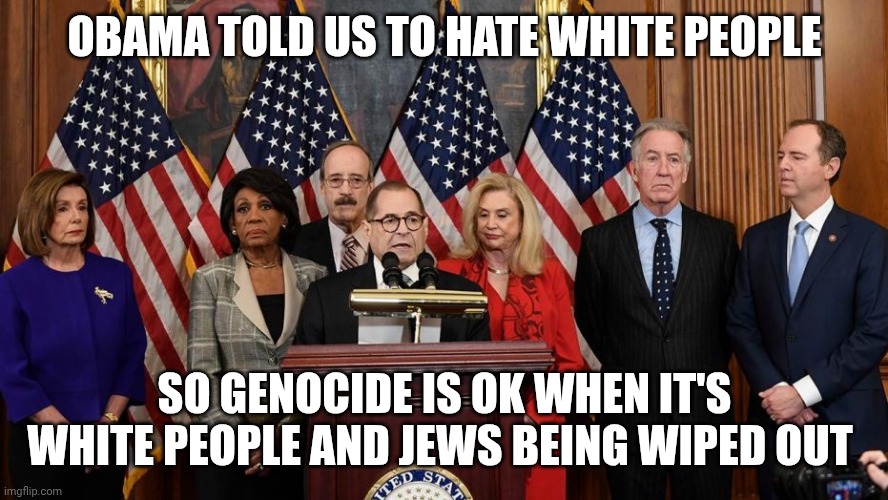 House Democrats | OBAMA TOLD US TO HATE WHITE PEOPLE SO GENOCIDE IS OK WHEN IT'S WHITE PEOPLE AND JEWS BEING WIPED OUT | image tagged in house democrats | made w/ Imgflip meme maker
