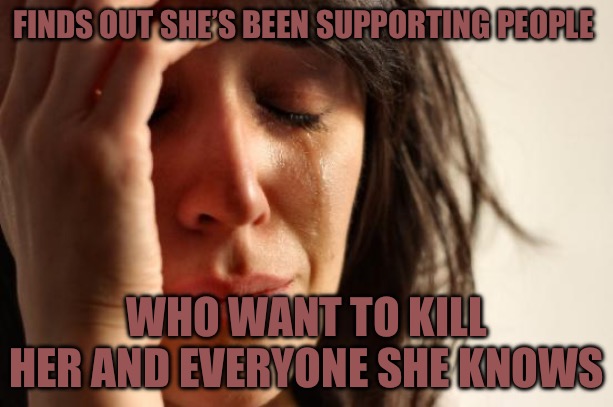 First World Problems | FINDS OUT SHE’S BEEN SUPPORTING PEOPLE; WHO WANT TO KILL HER AND EVERYONE SHE KNOWS | image tagged in memes,first world problems,political meme,political memes,isis jihad terrorists,college liberal | made w/ Imgflip meme maker