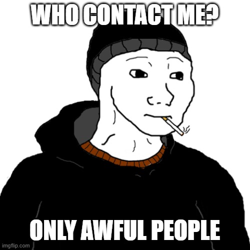 awful people | WHO CONTACT ME? ONLY AWFUL PEOPLE | image tagged in doomer | made w/ Imgflip meme maker