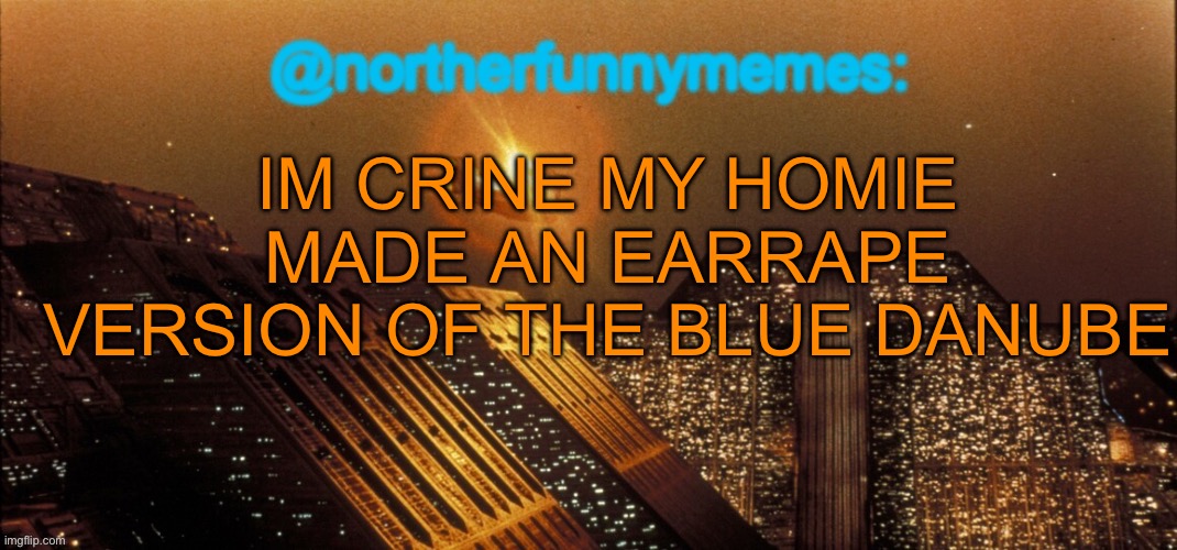 northerfunnymemes announcement template | IM CRINE MY HOMIE MADE AN EARRAPE VERSION OF THE BLUE DANUBE | image tagged in northerfunnymemes announcement template | made w/ Imgflip meme maker