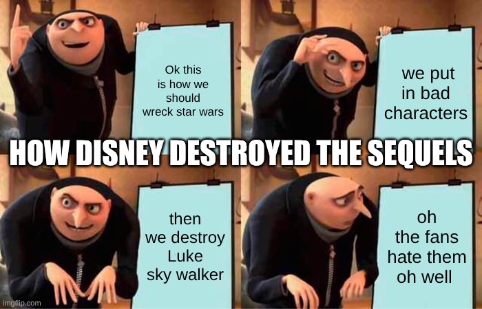 Disney wrecking starwars | Ok this is how we should wreck star wars; we put in bad characters; HOW DISNEY DESTROYED THE SEQUELS; then we destroy Luke sky walker; oh the fans hate them oh well | image tagged in memes,gru's plan | made w/ Imgflip meme maker