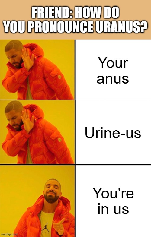 There's also the Greek version "oo-rah-NOHSS". | FRIEND: HOW DO YOU PRONOUNCE URANUS? Your anus; Urine-us; You're in us | image tagged in memes,drake hotline bling,uranus,pronunciation,astronomy,funny | made w/ Imgflip meme maker