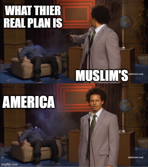 They are going to breed the WESTERN countries out of existance, they admit it.Death to America  Ask um. | WHAT THIER REAL PLAN IS; MUSLIM'S; AMERICA | image tagged in memes,who killed hannibal | made w/ Imgflip meme maker