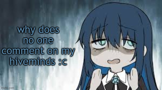 Ado | why does no one comment on my hiveminds :c | image tagged in ado | made w/ Imgflip meme maker
