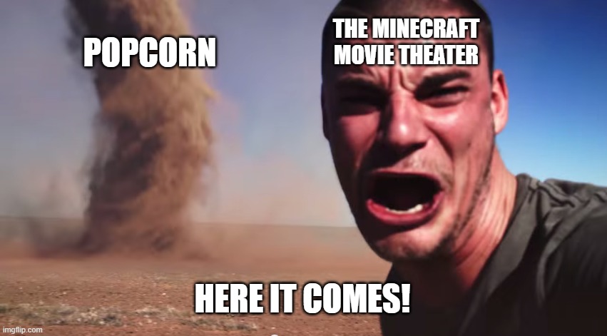 CHICKEN JOCKEY!1 | THE MINECRAFT MOVIE THEATER; POPCORN; HERE IT COMES! | image tagged in here it comes,help me,tornado guy | made w/ Imgflip meme maker