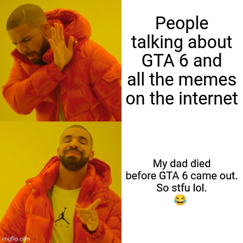 Bro | People talking about GTA 6 and all the memes on the internet; My dad died
before GTA 6 came out.
So stfu lol.
😂 | image tagged in memes,drake hotline bling | made w/ Imgflip meme maker