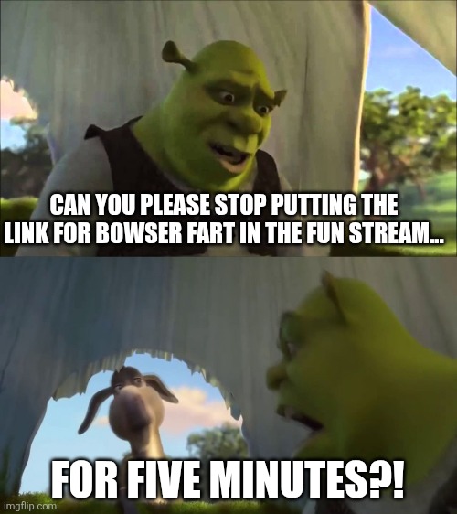 Please stop putting 9geor3 as in the link in the comments | CAN YOU PLEASE STOP PUTTING THE LINK FOR BOWSER FART IN THE FUN STREAM... FOR FIVE MINUTES?! | image tagged in shrek five minutes,memes,funny,i have a question for god | made w/ Imgflip meme maker