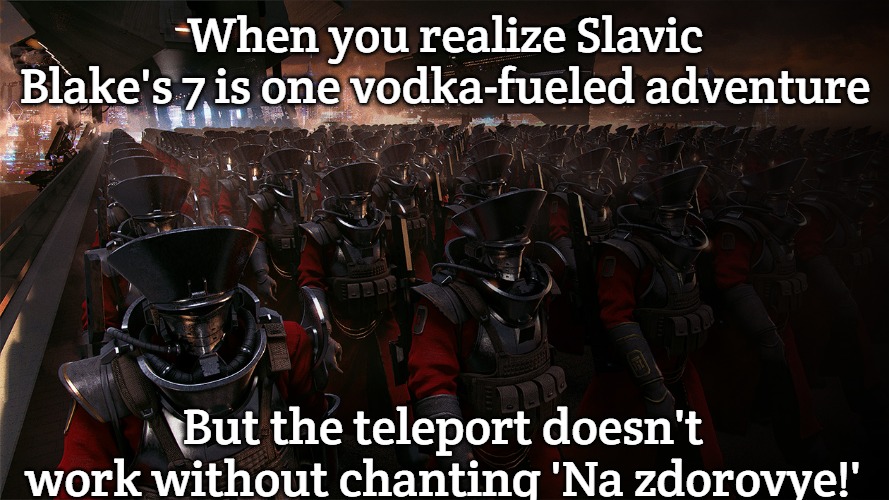 Slavic United Empire | When you realize Slavic Blake's 7 is one vodka-fueled adventure; But the teleport doesn't work without chanting 'Na zdorovye!' | image tagged in slavic united empire,slavic blake's 7 | made w/ Imgflip meme maker