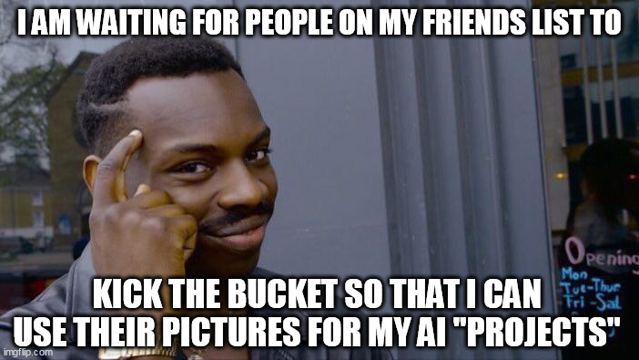 I am waiting for people on my friends list | I AM WAITING FOR PEOPLE ON MY FRIENDS LIST TO; KICK THE BUCKET SO THAT I CAN USE THEIR PICTURES FOR MY AI "PROJECTS" | image tagged in memes,roll safe think about it,funny,social media,projects,ai | made w/ Imgflip meme maker