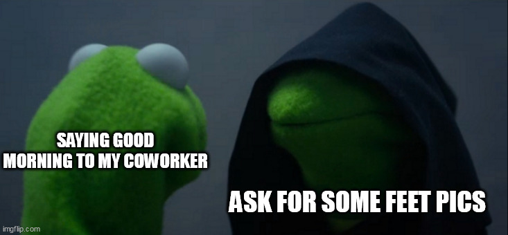 Saying good morning to my coworker | SAYING GOOD MORNING TO MY COWORKER; ASK FOR SOME FEET PICS | image tagged in memes,evil kermit,funny,good morning,coworker,feet pics | made w/ Imgflip meme maker