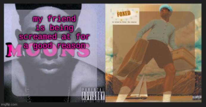 moons and foxed shared temp | my friend is being screamed at for a good reason | image tagged in moons and foxed shared temp | made w/ Imgflip meme maker