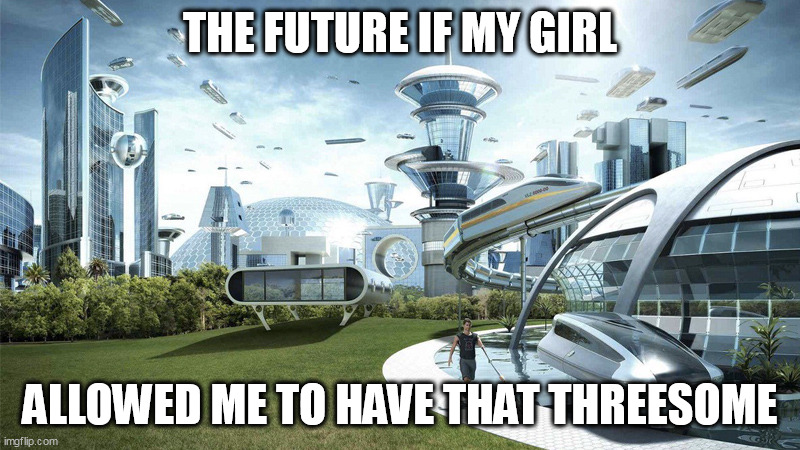 If I was allowed to have a threesome | THE FUTURE IF MY GIRL; ALLOWED ME TO HAVE THAT THREESOME | image tagged in the future world if,funny,threesome,girlfriend,sec,double dip | made w/ Imgflip meme maker