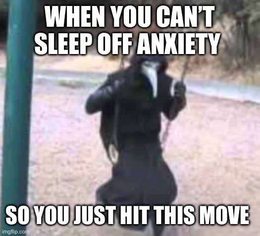 I tried and I got more anxiety | WHEN YOU CAN’T SLEEP OFF ANXIETY; SO YOU JUST HIT THIS MOVE | image tagged in plague doctor troubles | made w/ Imgflip meme maker