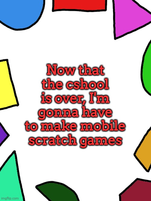 ㅤ | Now that the cshool is over, I'm gonna have to make mobile scratch games | image tagged in shapes | made w/ Imgflip meme maker