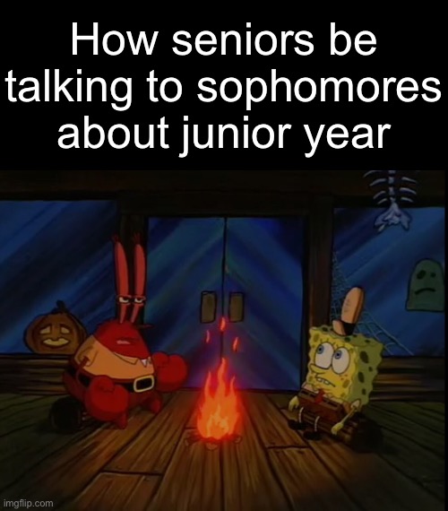 . | How seniors be talking to sophomores about junior year | image tagged in mr krabs campfire | made w/ Imgflip meme maker