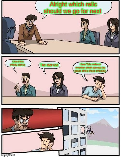 Relic decision | Alright which relic should we go for next; One of the infinity stones; The star rod; Have Tails make an invention which can use the power of the chaos emeralds | image tagged in memes,boardroom meeting suggestion | made w/ Imgflip meme maker