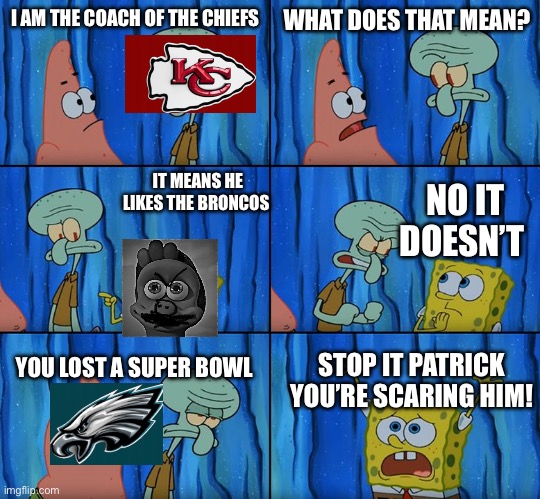 Super Bowl 2024-2025 | I AM THE COACH OF THE CHIEFS; WHAT DOES THAT MEAN? IT MEANS HE LIKES THE BRONCOS; NO IT DOESN’T; YOU LOST A SUPER BOWL; STOP IT PATRICK YOU’RE SCARING HIM! | image tagged in stop it patrick you're scaring him,nfl,kansas city chiefs,denver broncos,super bowl | made w/ Imgflip meme maker