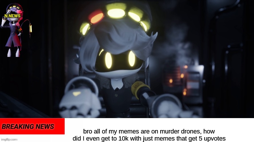 I'm scared of the other streams | bro all of my memes are on murder drones, how did I even get to 10k with just memes that get 5 upvotes | image tagged in n's news | made w/ Imgflip meme maker