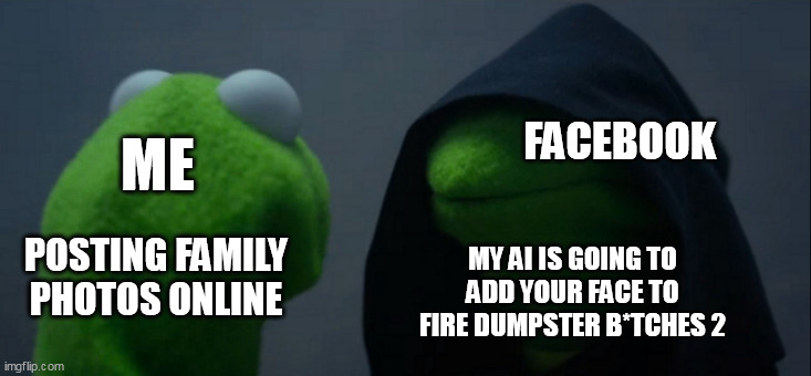 Posting family photos online | FACEBOOK; ME; POSTING FAMILY PHOTOS ONLINE; MY AI IS GOING TO ADD YOUR FACE TO FIRE DUMPSTER B*TCHES 2 | image tagged in memes,evil kermit,family photos,facebook,fire dumpster,ai | made w/ Imgflip meme maker