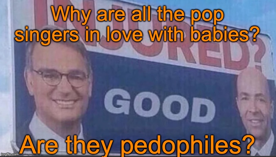 Injured Good announcement | Why are all the pop singers in love with babies? Are they pedophiles? | image tagged in injured good announcement | made w/ Imgflip meme maker