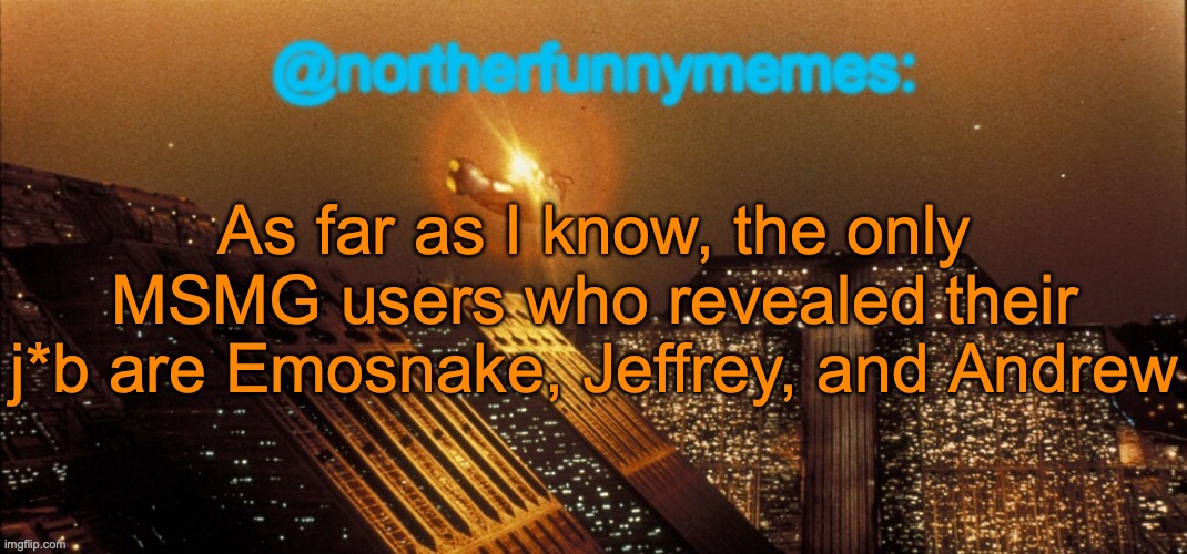 Emosnake works at KFC, Jeffrey works at Walmart, Andrew is an engineer. Comment if I forgot anyone. | As far as I know, the only MSMG users who revealed their j*b are Emosnake, Jeffrey, and Andrew | image tagged in northerfunnymemes announcement template | made w/ Imgflip meme maker