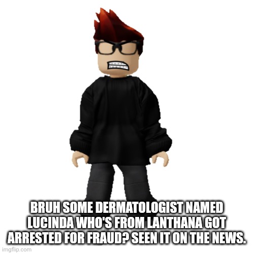 MC finds an article about a dermatologist being arrested in Lanthana. | BRUH SOME DERMATOLOGIST NAMED LUCINDA WHO'S FROM LANTHANA GOT ARRESTED FOR FRAUD? SEEN IT ON THE NEWS. | image tagged in angry mc,dermatologist,mc,news | made w/ Imgflip meme maker