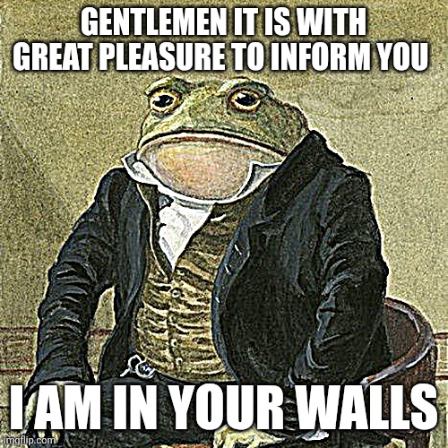 Gentlemen, it is with great pleasure to inform you that | GENTLEMEN IT IS WITH GREAT PLEASURE TO INFORM YOU; I AM IN YOUR WALLS | image tagged in gentlemen it is with great pleasure to inform you that | made w/ Imgflip meme maker