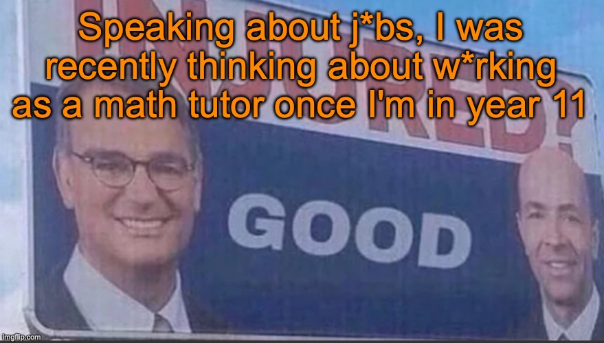 Injured Good announcement | Speaking about j*bs, I was recently thinking about w*rking as a math tutor once I'm in year 11 | image tagged in injured good announcement | made w/ Imgflip meme maker