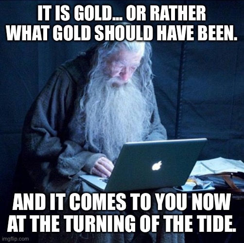 gandalf bitcoin | IT IS GOLD... OR RATHER WHAT GOLD SHOULD HAVE BEEN. AND IT COMES TO YOU NOW AT THE TURNING OF THE TIDE. | image tagged in computer gandalf | made w/ Imgflip meme maker