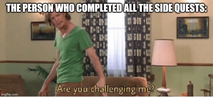 are you challenging me | THE PERSON WHO COMPLETED ALL THE SIDE QUESTS: | image tagged in are you challenging me | made w/ Imgflip meme maker