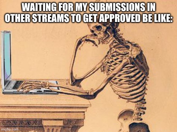 It takes forever | WAITING FOR MY SUBMISSIONS IN OTHER STREAMS TO GET APPROVED BE LIKE: | image tagged in skull waiting | made w/ Imgflip meme maker