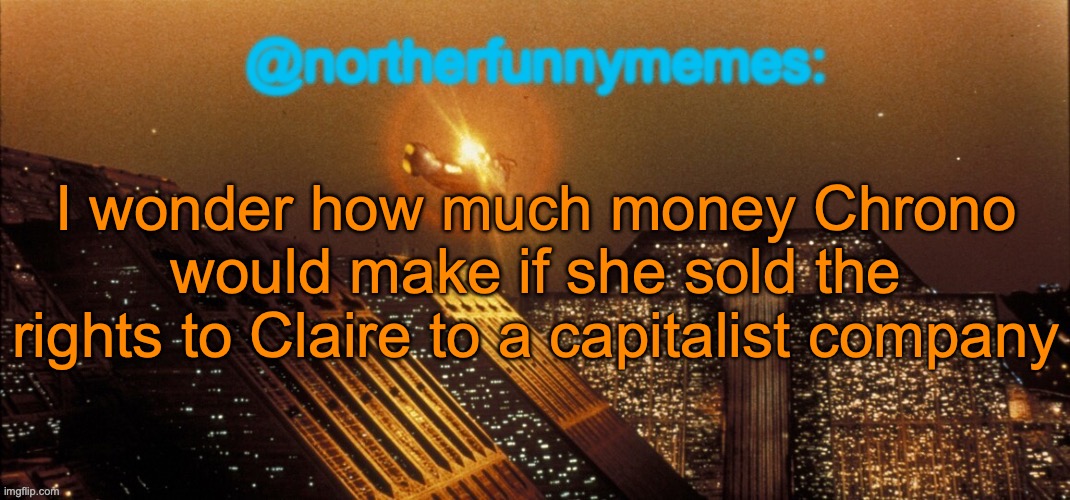 Clairepitalism | I wonder how much money Chrono would make if she sold the rights to Claire to a capitalist company | image tagged in northerfunnymemes announcement template | made w/ Imgflip meme maker