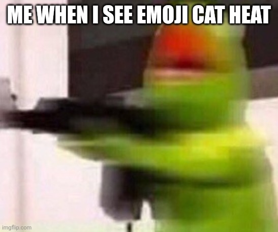 school shooter (muppet) | ME WHEN I SEE EMOJI CAT HEAT | image tagged in school shooter muppet | made w/ Imgflip meme maker
