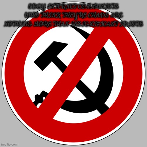 anti communism symbol | EDGY INTERNET COMMUNISTS WHO THINK THEY'RE CHADS ARE NOTHING MORE THAN INSIGNIFICANT IDIOTS | image tagged in anti communism symbol | made w/ Imgflip meme maker