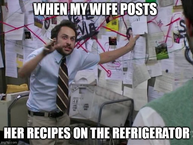 her recipes on the refrigerator | WHEN MY WIFE POSTS; HER RECIPES ON THE REFRIGERATOR | image tagged in charlie conspiracy always sunny in philidelphia,funny,recipes,refrigerator,wife,crazy lady | made w/ Imgflip meme maker