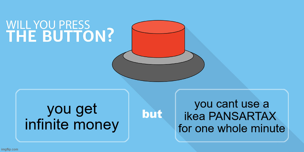 Would you press the button? | you cant use a ikea PANSARTAX  for one whole minute; you get infinite money | image tagged in would you press the button | made w/ Imgflip meme maker