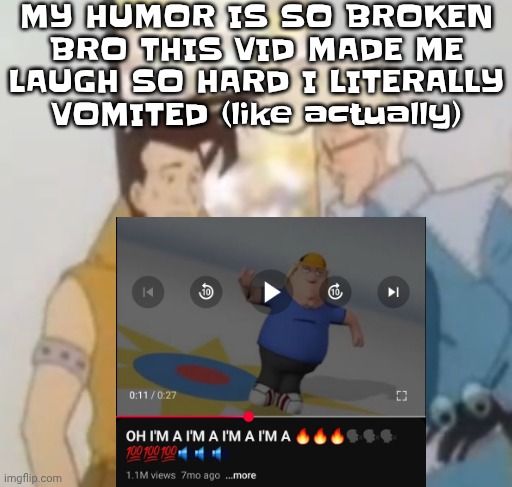 I'm actually being deadass I'm laughing so hard I'm vomiting | MY HUMOR IS SO BROKEN BRO THIS VID MADE ME LAUGH SO HARD I LITERALLY VOMITED (like actually) | image tagged in he-man ahh | made w/ Imgflip meme maker