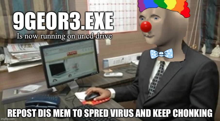 spread the virus | 9GEOR3.EXE; Is now running on ur cd drive; REPOST DIS MEM TO SPRED VIRUS AND KEEP CHONKING | image tagged in chonk,chonkler,9georg3 | made w/ Imgflip meme maker