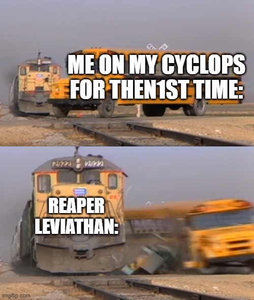 A train hitting a school bus | ME ON MY CYCLOPS FOR THEN1ST TIME:; REAPER LEVIATHAN: | image tagged in a train hitting a school bus | made w/ Imgflip meme maker