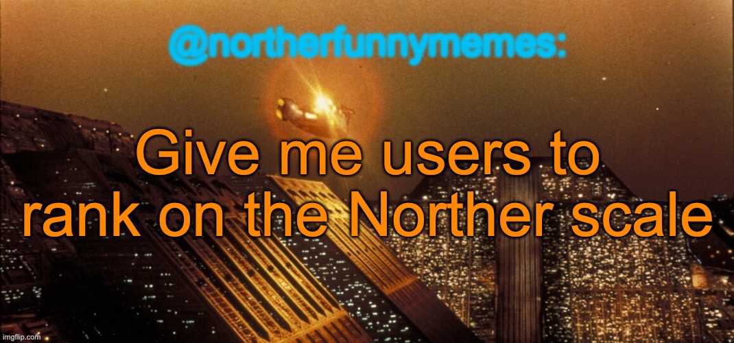 As a reminder, the Norther scale is a scale measuring how much a user is in need of a break/a life | Give me users to rank on the Norther scale | image tagged in northerfunnymemes announcement template | made w/ Imgflip meme maker