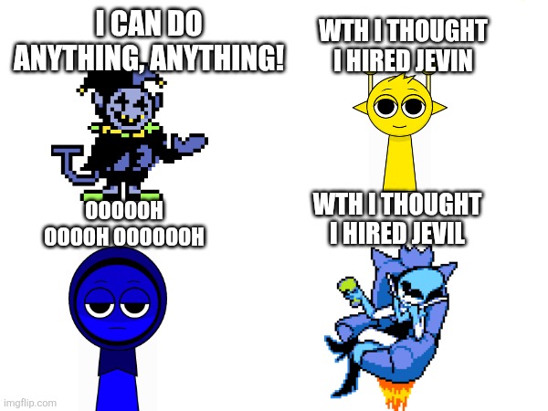 Hallo | WTH I THOUGHT I HIRED JEVIN; I CAN DO ANYTHING, ANYTHING! OOOOOH OOOOH OOOOOOH; WTH I THOUGHT I HIRED JEVIL | image tagged in deltarune,sprunki,jevil | made w/ Imgflip meme maker