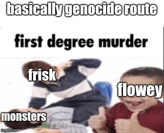 i'm not wrong | basically genocide route; frisk; flowey; monsters | image tagged in first degree murder,undertale,genocide | made w/ Imgflip meme maker