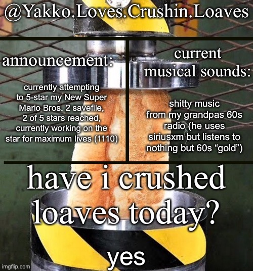 as of now i have 264, shits not happening :cry: | currently attempting to 5-star my New Super Mario Bros. 2 savefile, 2 of 5 stars reached, currently working on the star for maximum lives (1110); shitty music from my grandpas 60s radio (he uses siriusxm but listens to nothing but 60s “gold”); yes | image tagged in crushing a loaf announcement | made w/ Imgflip meme maker